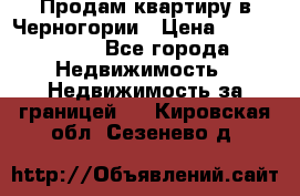 Продам квартиру в Черногории › Цена ­ 7 800 000 - Все города Недвижимость » Недвижимость за границей   . Кировская обл.,Сезенево д.